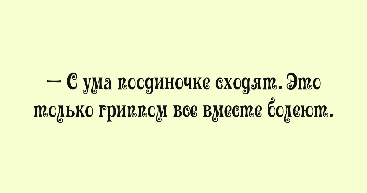 На ум приходящие. С ума по одиночке сходят. Это только гриппом все вместе болеют. Это только гриппом все вместе болеют а с ума поодиночке сходят. С ума сходят поодиночке цитаты.